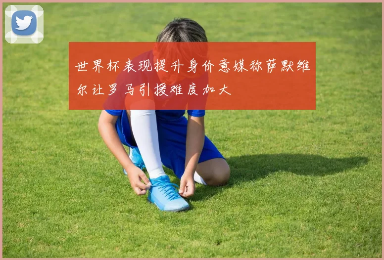 世界杯表现提升身价意媒称萨默维尔让罗马引援难度加大