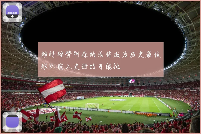赖特称赞阿森纳或将成为历史最佳球队载入史册的可能性