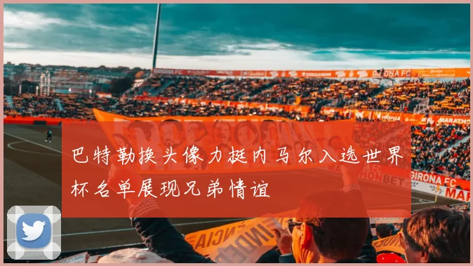 巴特勒换头像力挺内马尔入选世界杯名单展现兄弟情谊
