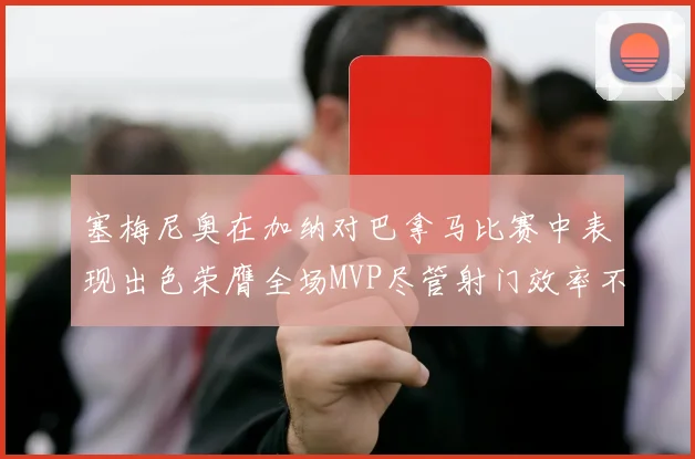 塞梅尼奥在加纳对巴拿马比赛中表现出色荣膺全场MVP尽管射门效率不佳