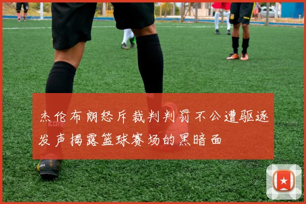 杰伦布朗怒斥裁判判罚不公遭驱逐发声揭露篮球赛场的黑暗面