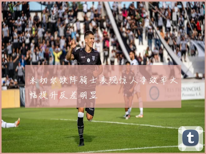 米切尔缺阵骑士表现惊人净效率大幅提升反差明显
