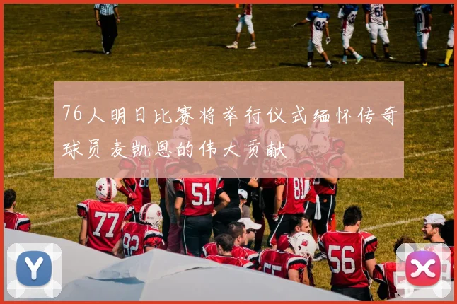 76人明日比赛将举行仪式缅怀传奇球员麦凯恩的伟大贡献
