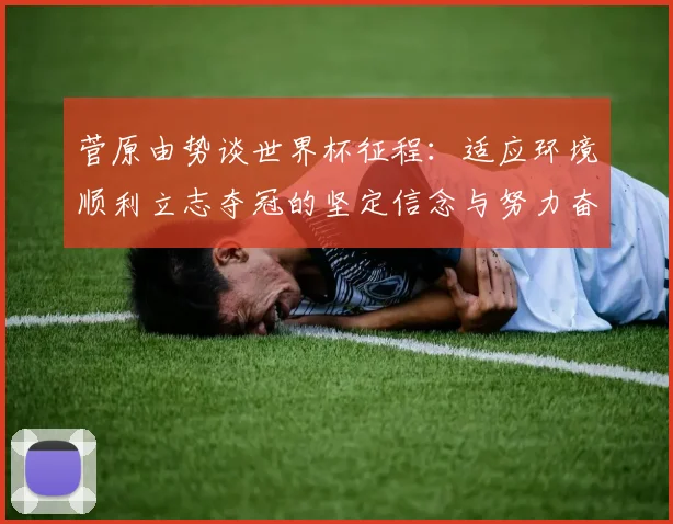 菅原由势谈世界杯征程：适应环境顺利立志夺冠的坚定信念与努力奋斗