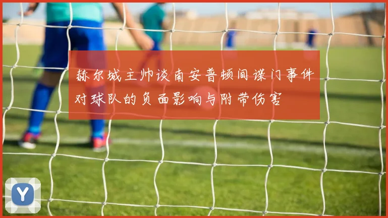 赫尔城主帅谈南安普顿间谍门事件对球队的负面影响与附带伤害