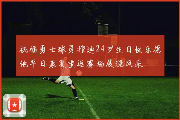 祝福勇士球员穆迪24岁生日快乐愿他早日康复重返赛场展现风采