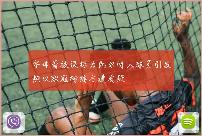字母哥被误标为凯尔特人球员引发热议欧冠转播方遭质疑
